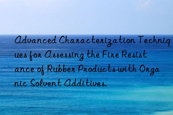 Advanced Characterization Techniques for Assessing the Fire Resistance of Rubber Products with Organic Solvent Additives.