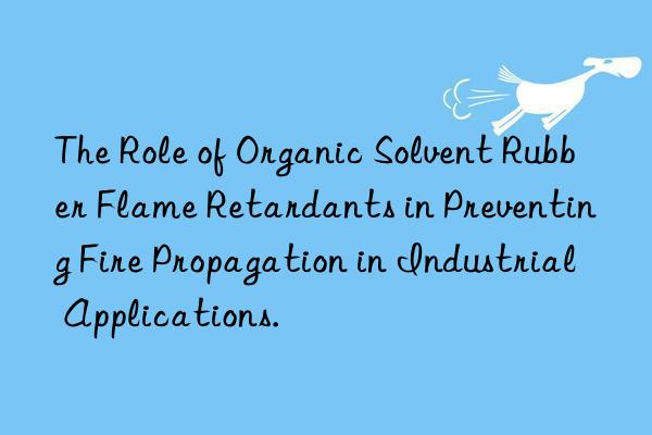 The Role of Organic Solvent Rubber Flame Retardants in Preventing Fire Propagation in Industrial Applications.