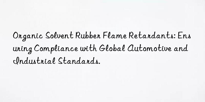 Organic Solvent Rubber Flame Retardants: Ensuring Compliance with Global Automotive and Industrial Standards.