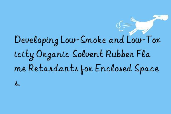 Developing Low-Smoke and Low-Toxicity Organic Solvent Rubber Flame Retardants for Enclosed Spaces.