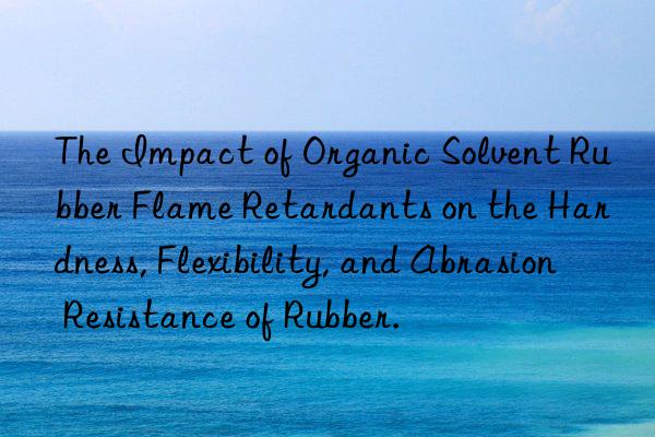 The Impact of Organic Solvent Rubber Flame Retardants on the Hardness, Flexibility, and Abrasion Resistance of Rubber.