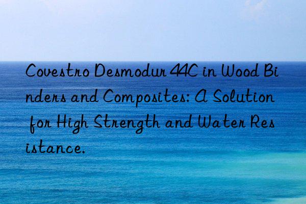 Desmodur 44C in Wood Binders and Composites: A Solution for High Strength and Water Resistance.