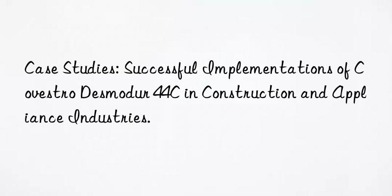 Case Studies: Successful Implementations of Desmodur 44C in Construction and Appliance Industries.