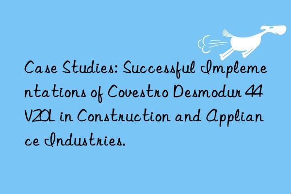 Case Studies: Successful Implementations of Desmodur 44V20L in Construction and Appliance Industries.
