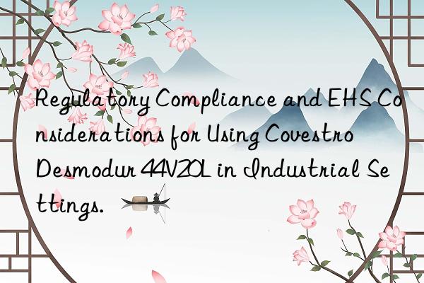 Regulatory Compliance and EHS Considerations for Using Desmodur 44V20L in Industrial Settings.