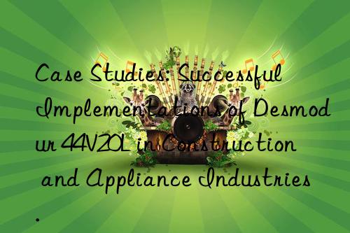 Case Studies: Successful Implementations of Desmodur 44V20L in Construction and Appliance Industries.