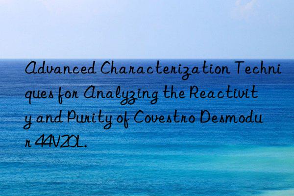Advanced Characterization Techniques for Analyzing the Reactivity and Purity of Desmodur 44V20L.