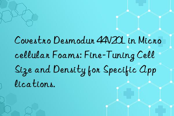 Desmodur 44V20L in Microcellular Foams: Fine-Tuning Cell Size and Density for Specific Applications.