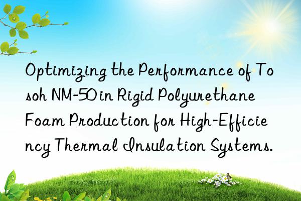Optimizing the Performance of  NM-50 in Rigid Polyurethane Foam Production for High-Efficiency Thermal Insulation Systems.