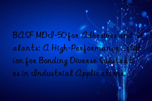 BASF MDI-50 for Adhesives and Sealants: A High-Performance Solution for Bonding Diverse Substrates in Industrial Applications.