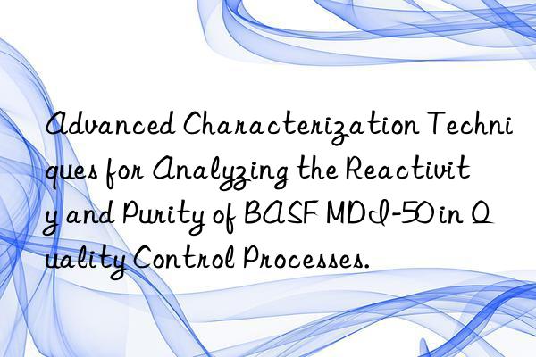 Advanced Characterization Techniques for Analyzing the Reactivity and Purity of BASF MDI-50 in Quality Control Processes.