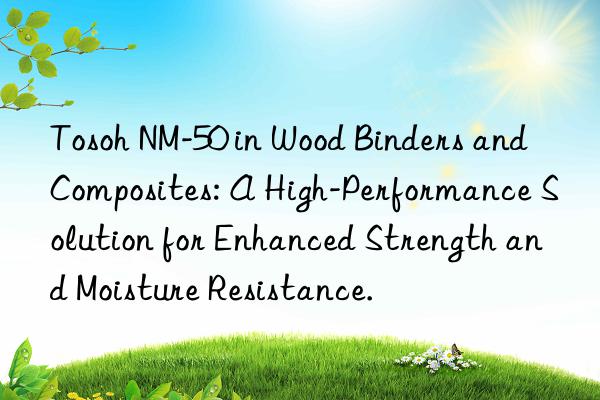 NM-50 in Wood Binders and Composites: A High-Performance Solution for Enhanced Strength and Moisture Resistance.