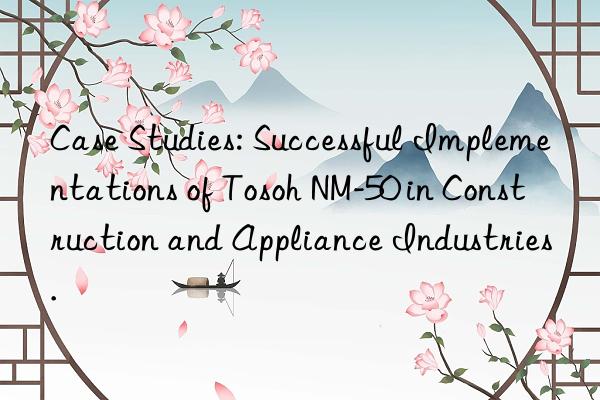Case Studies: Successful Implementations of  NM-50 in Construction and Appliance Industries.