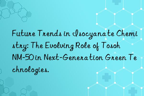 Future Trends in Isocyanate Chemistry: The Evolving Role of NM-50 in Next-Generation Green Technologies.