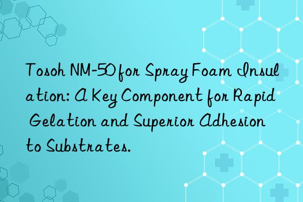  NM-50 for Spray Foam Insulation: A Key Component for Rapid Gelation and Superior Adhesion to Substrates.