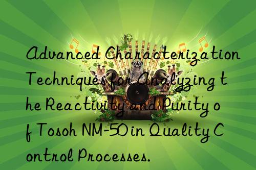 Advanced Characterization Techniques for Analyzing the Reactivity and Purity of  NM-50 in Quality Control Processes.