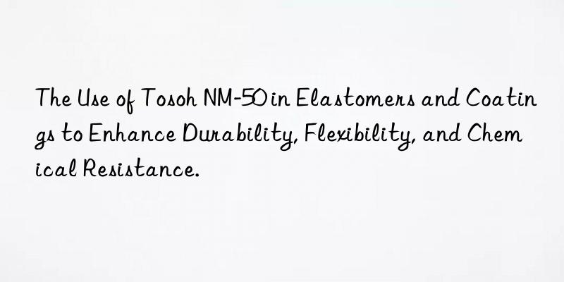 The Use of  NM-50 in Elastomers and Coatings to Enhance Durability, Flexibility, and Chemical Resistance.
