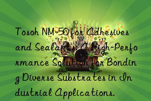  NM-50 for Adhesives and Sealants: A High-Performance Solution for Bonding Diverse Substrates in Industrial Applications.