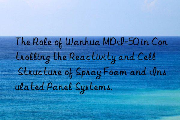 The Role of Wanhua MDI-50 in Controlling the Reactivity and Cell Structure of Spray Foam and Insulated Panel Systems.