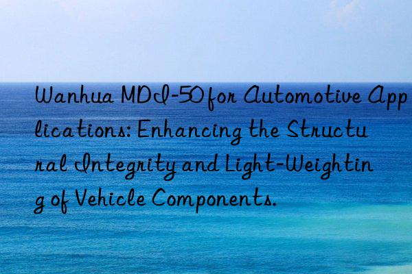 Wanhua MDI-50 for Automotive Applications: Enhancing the Structural Integrity and Light-Weighting of Vehicle Components.