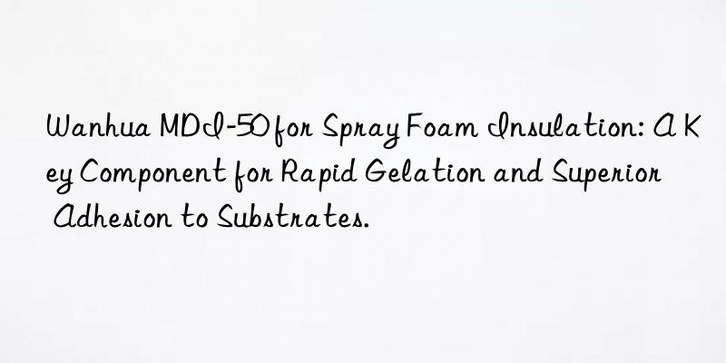 Wanhua MDI-50 for Spray Foam Insulation: A Key Component for Rapid Gelation and Superior Adhesion to Substrates.