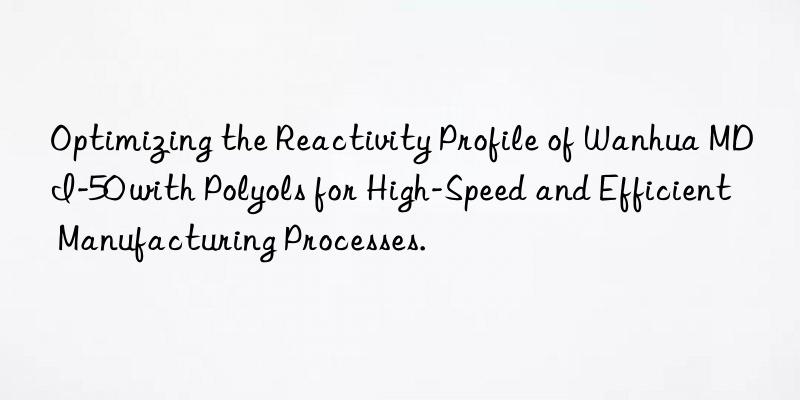 Optimizing the Reactivity Profile of Wanhua MDI-50 with Polyols for High-Speed and Efficient Manufacturing Processes.
