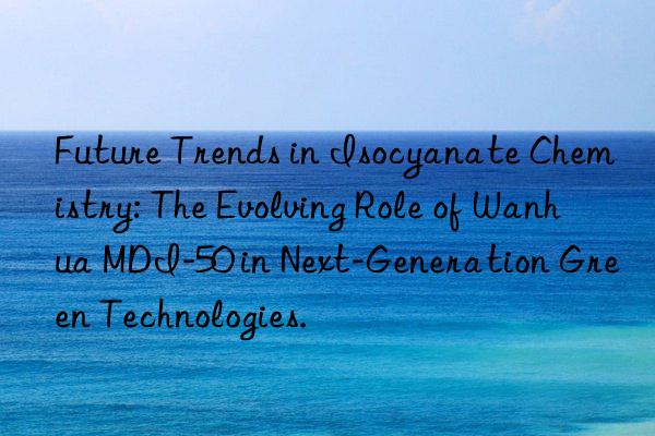 Future Trends in Isocyanate Chemistry: The Evolving Role of Wanhua MDI-50 in Next-Generation Green Technologies.