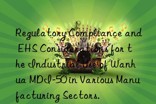 Regulatory Compliance and EHS Considerations for the Industrial Use of Wanhua MDI-50 in Various Manufacturing Sectors.