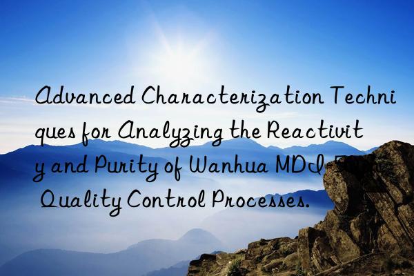 Advanced Characterization Techniques for Analyzing the Reactivity and Purity of Wanhua MDI-50 in Quality Control Processes.