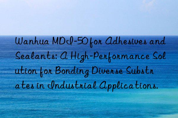 Wanhua MDI-50 for Adhesives and Sealants: A High-Performance Solution for Bonding Diverse Substrates in Industrial Applications.