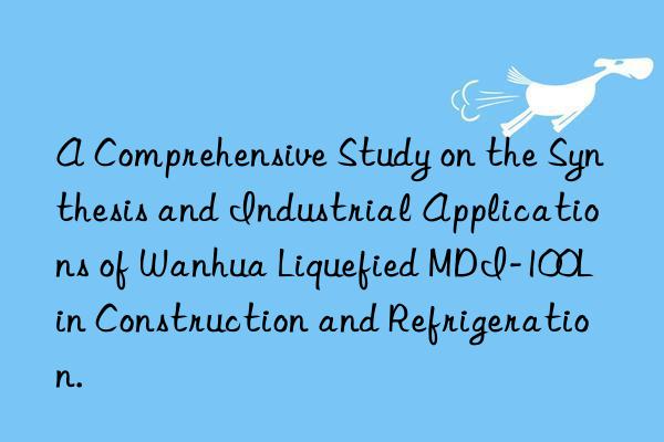 A Comprehensive Study on the Synthesis and Industrial Applications of Wanhua Liquefied MDI-100L in Construction and Refrigeration.