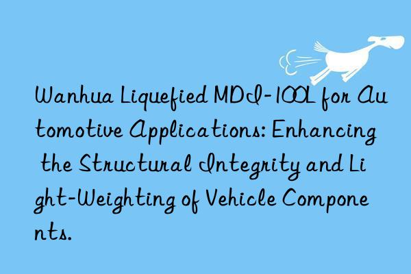 Wanhua Liquefied MDI-100L for Automotive Applications: Enhancing the Structural Integrity and Light-Weighting of Vehicle Components.