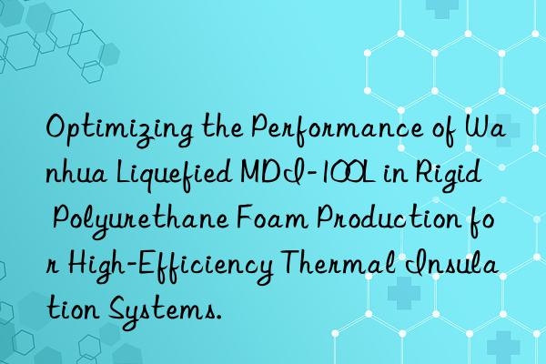 Optimizing the Performance of Wanhua Liquefied MDI-100L in Rigid Polyurethane Foam Production for High-Efficiency Thermal Insulation Systems.