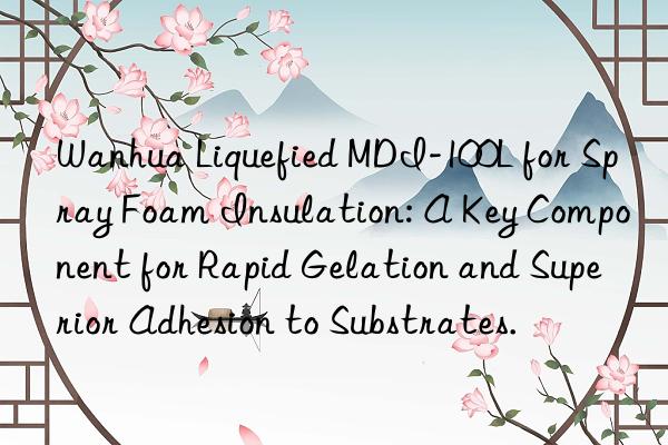 Wanhua Liquefied MDI-100L for Spray Foam Insulation: A Key Component for Rapid Gelation and Superior Adhesion to Substrates.