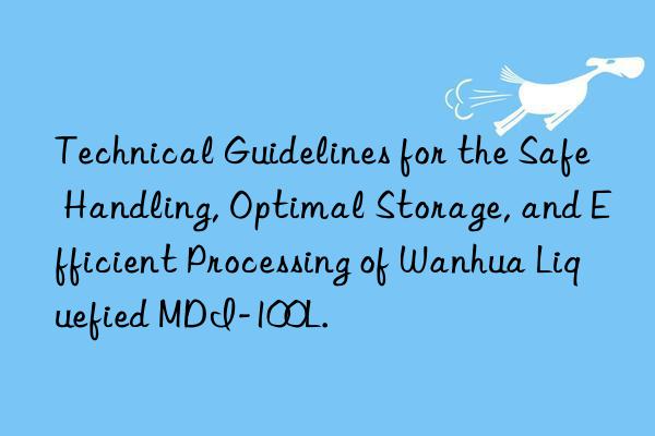 Technical Guidelines for the Safe Handling, Optimal Storage, and Efficient Processing of Wanhua Liquefied MDI-100L.