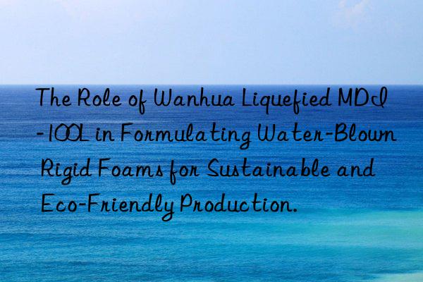 The Role of Wanhua Liquefied MDI-100L in Formulating Water-Blown Rigid Foams for Sustainable and Eco-Friendly Production.