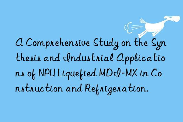 A Comprehensive Study on the Synthesis and Industrial Applications of NPU Liquefied MDI-MX in Construction and Refrigeration.
