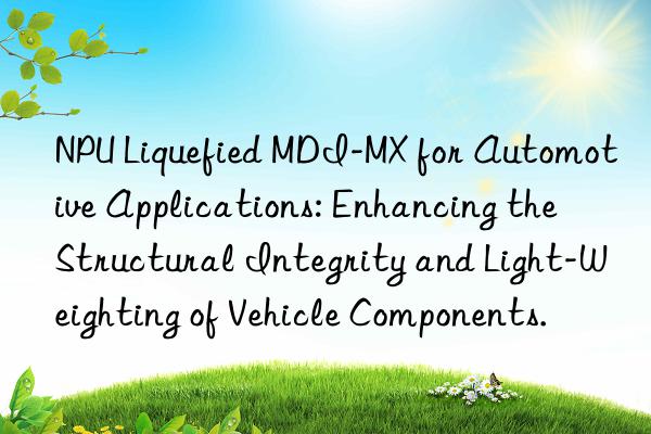 NPU Liquefied MDI-MX for Automotive Applications: Enhancing the Structural Integrity and Light-Weighting of Vehicle Components.