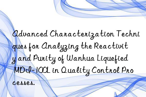 Advanced Characterization Techniques for Analyzing the Reactivity and Purity of Wanhua Liquefied MDI-100L in Quality Control Processes.
