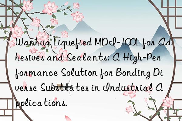 Wanhua Liquefied MDI-100L for Adhesives and Sealants: A High-Performance Solution for Bonding Diverse Substrates in Industrial Applications.