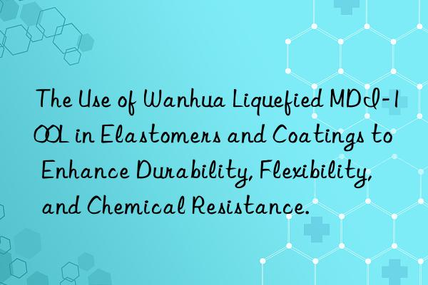 The Use of Wanhua Liquefied MDI-100L in Elastomers and Coatings to Enhance Durability, Flexibility, and Chemical Resistance.