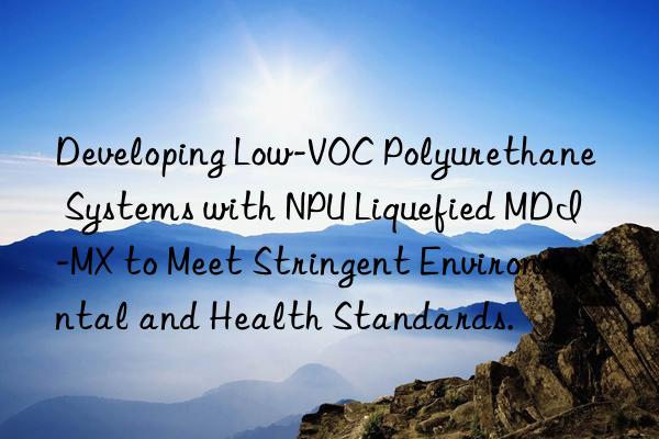 Developing Low-VOC Polyurethane Systems with NPU Liquefied MDI-MX to Meet Stringent Environmental and Health Standards.