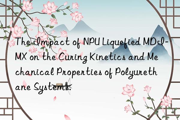 The Impact of NPU Liquefied MDI-MX on the Curing Kinetics and Mechanical Properties of Polyurethane Systems.