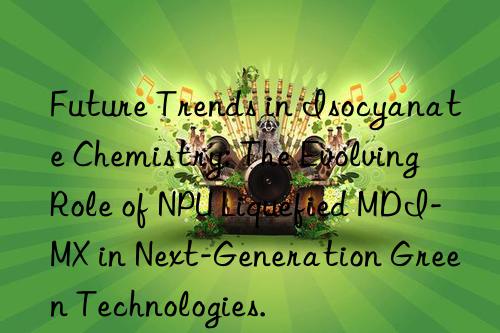 Future Trends in Isocyanate Chemistry: The Evolving Role of NPU Liquefied MDI-MX in Next-Generation Green Technologies.