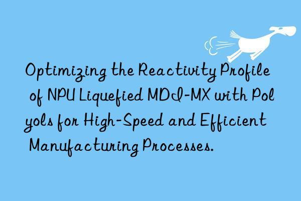 Optimizing the Reactivity Profile of NPU Liquefied MDI-MX with Polyols for High-Speed and Efficient Manufacturing Processes.