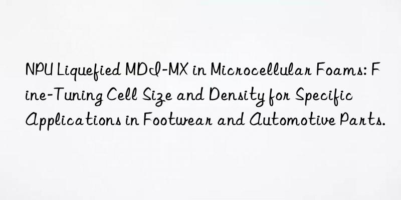 NPU Liquefied MDI-MX in Microcellular Foams: Fine-Tuning Cell Size and Density for Specific Applications in Footwear and Automotive Parts.
