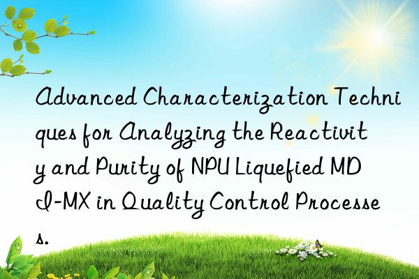 Advanced Characterization Techniques for Analyzing the Reactivity and Purity of NPU Liquefied MDI-MX in Quality Control Processes.