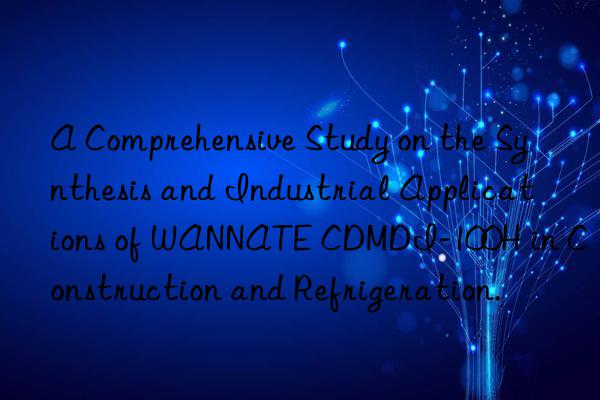 A Comprehensive Study on the Synthesis and Industrial Applications of WANNATE CDMDI-100H in Construction and Refrigeration.