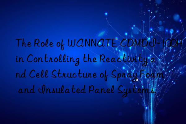 The Role of WANNATE CDMDI-100H in Controlling the Reactivity and Cell Structure of Spray Foam and Insulated Panel Systems.