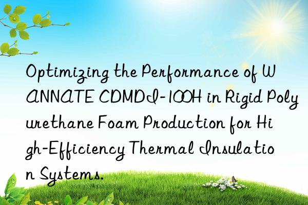 Optimizing the Performance of WANNATE CDMDI-100H in Rigid Polyurethane Foam Production for High-Efficiency Thermal Insulation Systems.